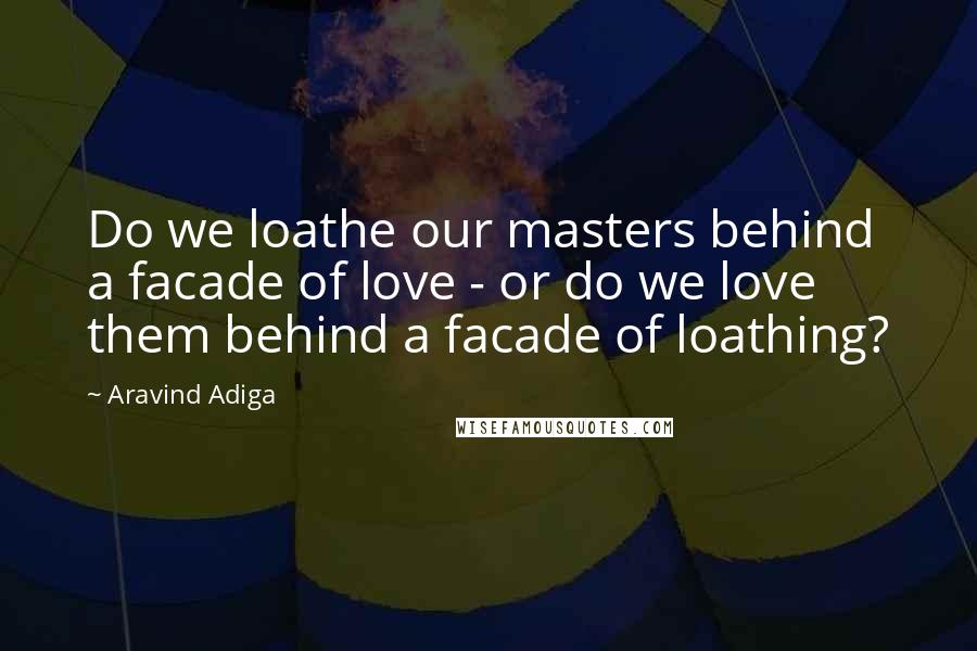 Aravind Adiga Quotes: Do we loathe our masters behind a facade of love - or do we love them behind a facade of loathing?