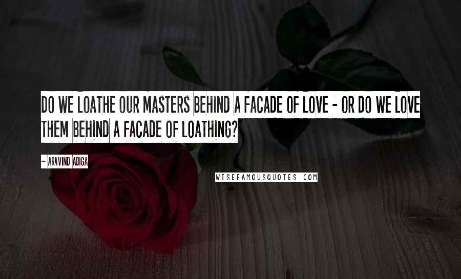 Aravind Adiga Quotes: Do we loathe our masters behind a facade of love - or do we love them behind a facade of loathing?