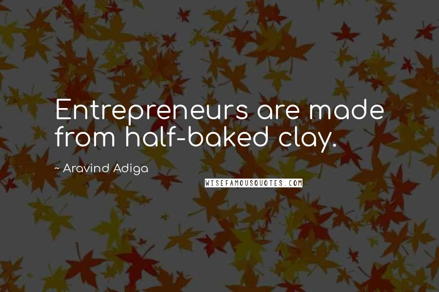 Aravind Adiga Quotes: Entrepreneurs are made from half-baked clay.