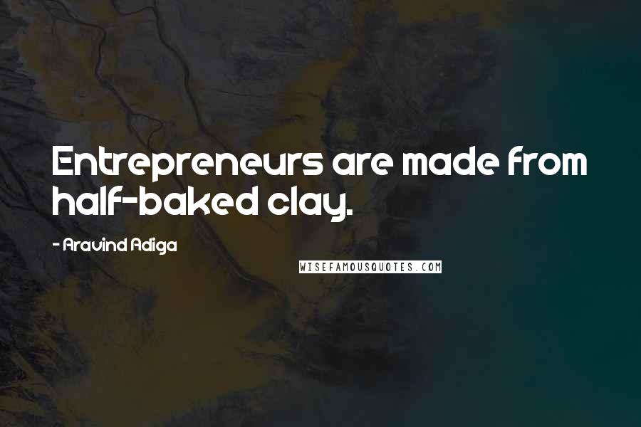 Aravind Adiga Quotes: Entrepreneurs are made from half-baked clay.