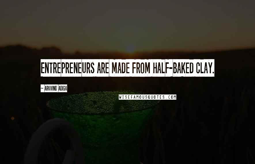 Aravind Adiga Quotes: Entrepreneurs are made from half-baked clay.