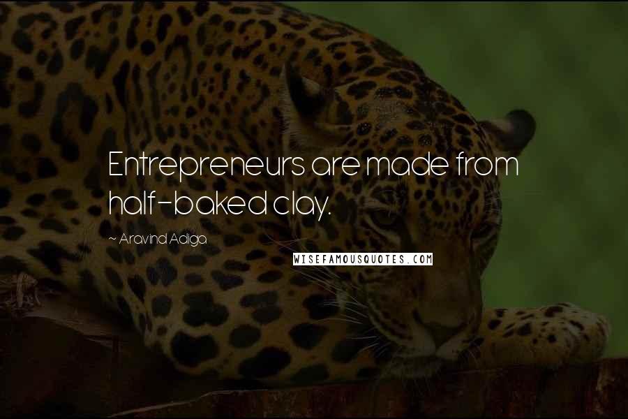 Aravind Adiga Quotes: Entrepreneurs are made from half-baked clay.