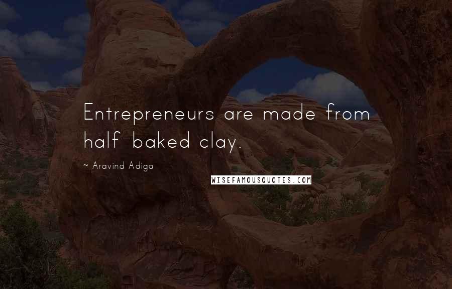 Aravind Adiga Quotes: Entrepreneurs are made from half-baked clay.