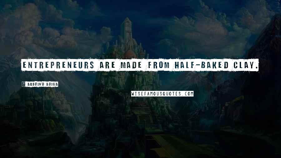 Aravind Adiga Quotes: Entrepreneurs are made from half-baked clay.