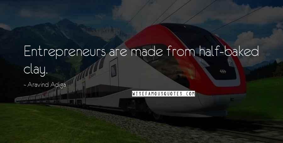 Aravind Adiga Quotes: Entrepreneurs are made from half-baked clay.