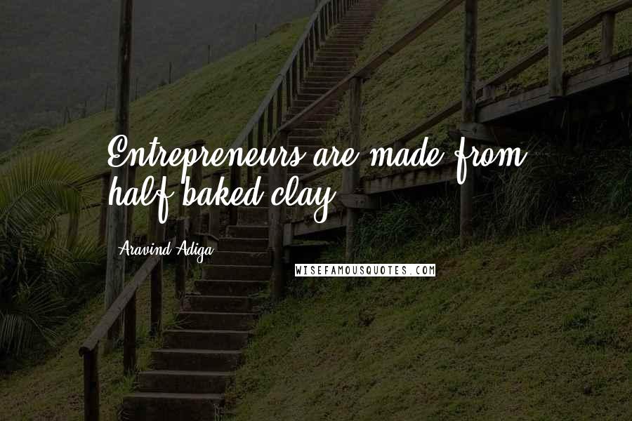 Aravind Adiga Quotes: Entrepreneurs are made from half-baked clay.