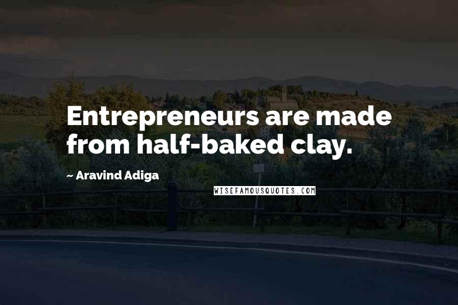 Aravind Adiga Quotes: Entrepreneurs are made from half-baked clay.