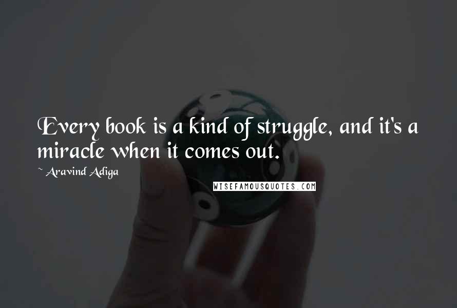 Aravind Adiga Quotes: Every book is a kind of struggle, and it's a miracle when it comes out.