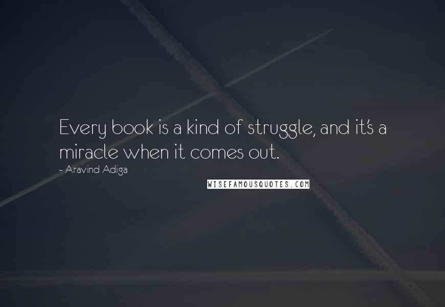 Aravind Adiga Quotes: Every book is a kind of struggle, and it's a miracle when it comes out.