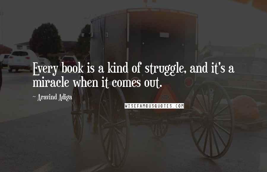 Aravind Adiga Quotes: Every book is a kind of struggle, and it's a miracle when it comes out.