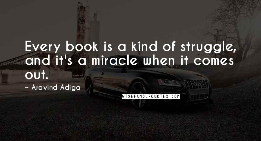 Aravind Adiga Quotes: Every book is a kind of struggle, and it's a miracle when it comes out.