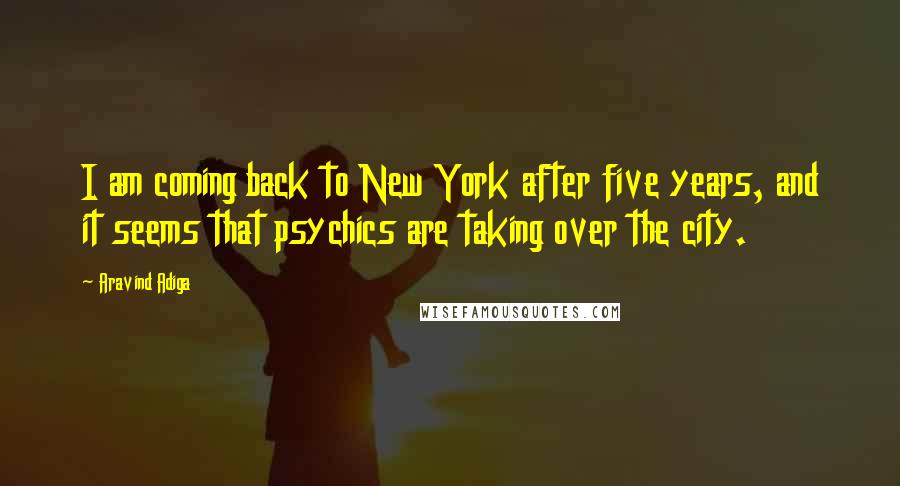 Aravind Adiga Quotes: I am coming back to New York after five years, and it seems that psychics are taking over the city.