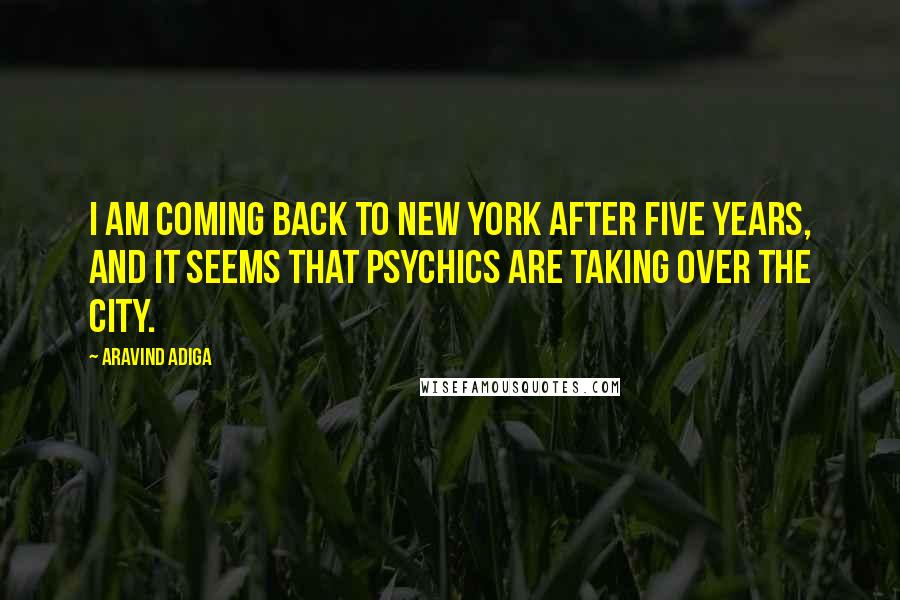 Aravind Adiga Quotes: I am coming back to New York after five years, and it seems that psychics are taking over the city.