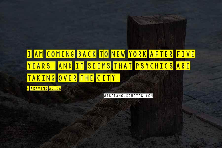 Aravind Adiga Quotes: I am coming back to New York after five years, and it seems that psychics are taking over the city.