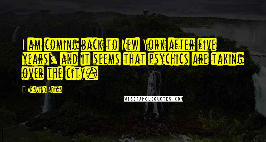 Aravind Adiga Quotes: I am coming back to New York after five years, and it seems that psychics are taking over the city.