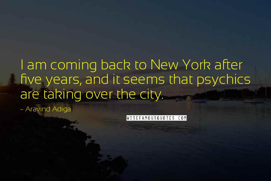 Aravind Adiga Quotes: I am coming back to New York after five years, and it seems that psychics are taking over the city.