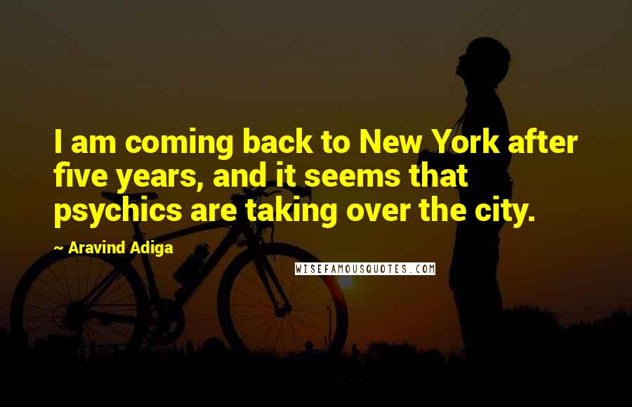 Aravind Adiga Quotes: I am coming back to New York after five years, and it seems that psychics are taking over the city.