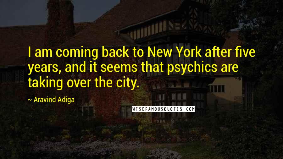 Aravind Adiga Quotes: I am coming back to New York after five years, and it seems that psychics are taking over the city.