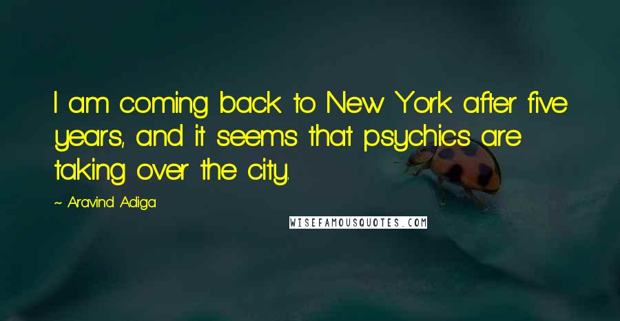 Aravind Adiga Quotes: I am coming back to New York after five years, and it seems that psychics are taking over the city.