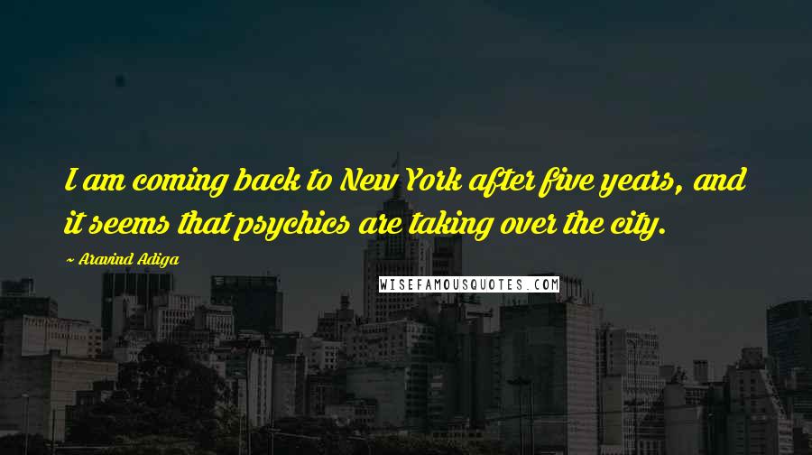 Aravind Adiga Quotes: I am coming back to New York after five years, and it seems that psychics are taking over the city.