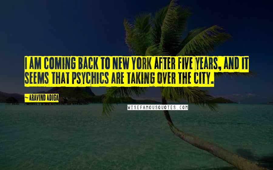 Aravind Adiga Quotes: I am coming back to New York after five years, and it seems that psychics are taking over the city.