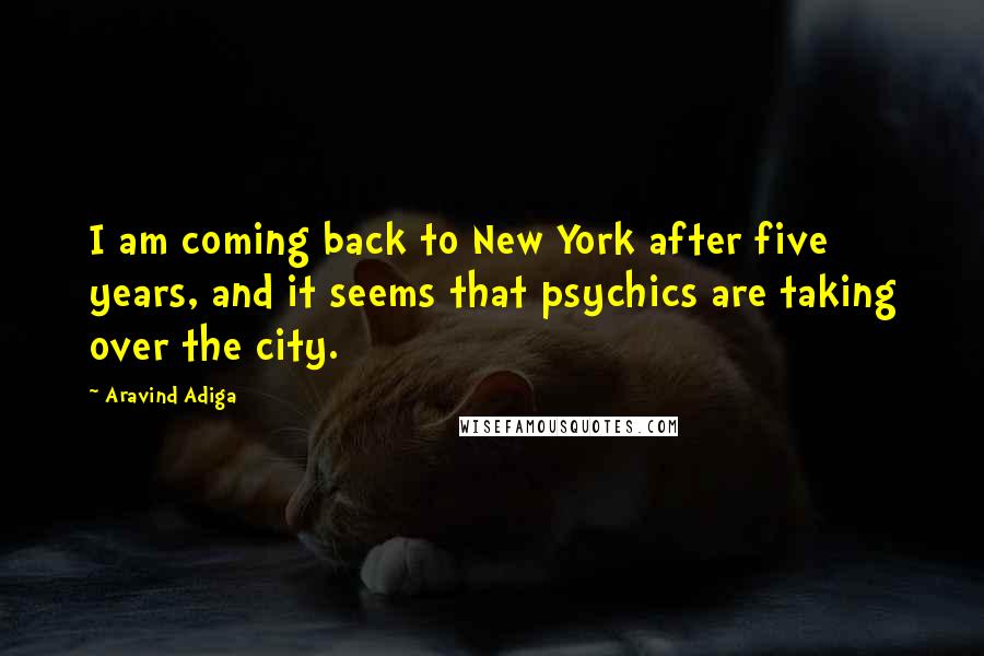 Aravind Adiga Quotes: I am coming back to New York after five years, and it seems that psychics are taking over the city.