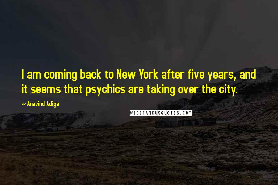 Aravind Adiga Quotes: I am coming back to New York after five years, and it seems that psychics are taking over the city.