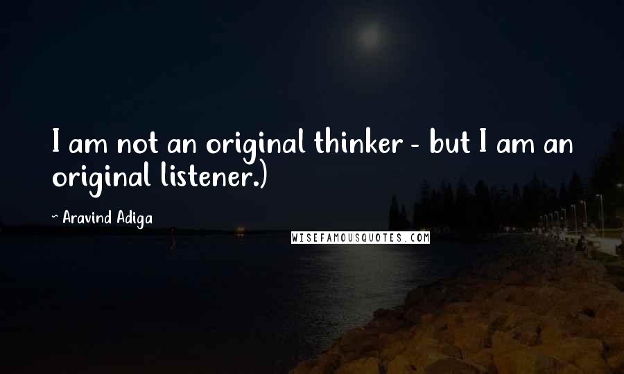 Aravind Adiga Quotes: I am not an original thinker - but I am an original listener.)