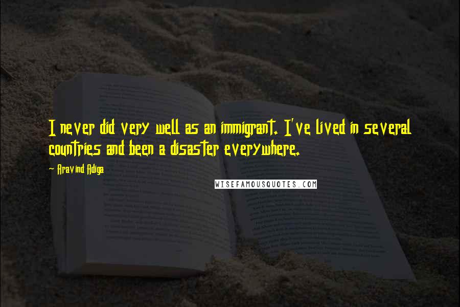 Aravind Adiga Quotes: I never did very well as an immigrant. I've lived in several countries and been a disaster everywhere.