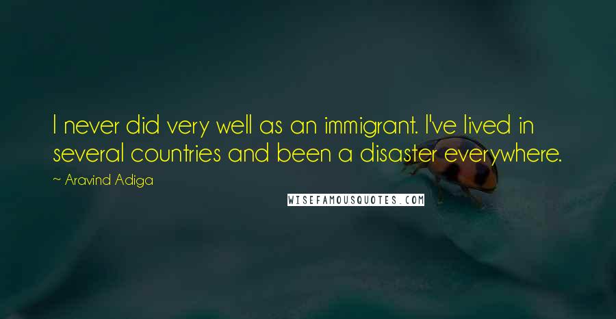 Aravind Adiga Quotes: I never did very well as an immigrant. I've lived in several countries and been a disaster everywhere.