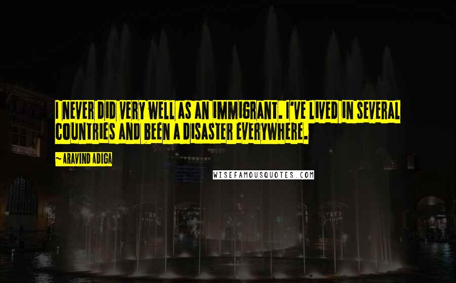 Aravind Adiga Quotes: I never did very well as an immigrant. I've lived in several countries and been a disaster everywhere.