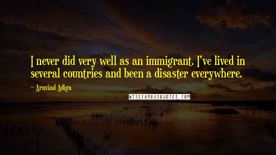 Aravind Adiga Quotes: I never did very well as an immigrant. I've lived in several countries and been a disaster everywhere.