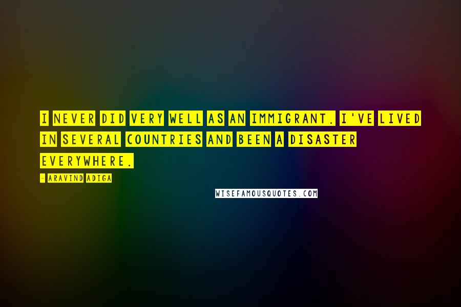 Aravind Adiga Quotes: I never did very well as an immigrant. I've lived in several countries and been a disaster everywhere.