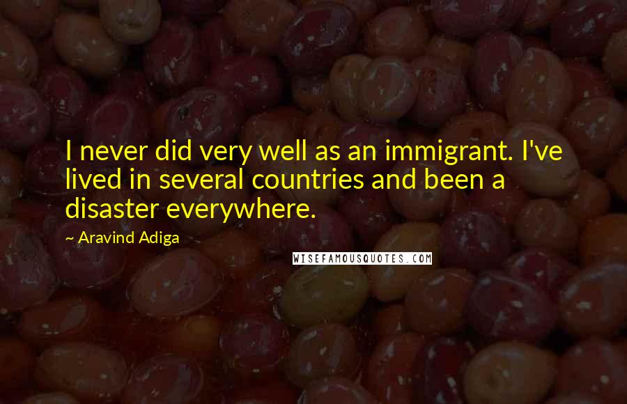 Aravind Adiga Quotes: I never did very well as an immigrant. I've lived in several countries and been a disaster everywhere.