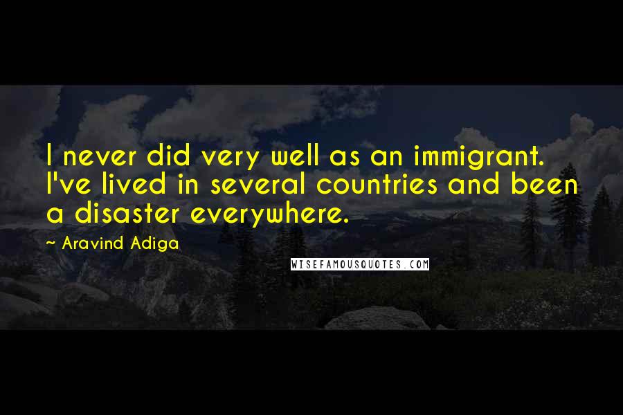 Aravind Adiga Quotes: I never did very well as an immigrant. I've lived in several countries and been a disaster everywhere.