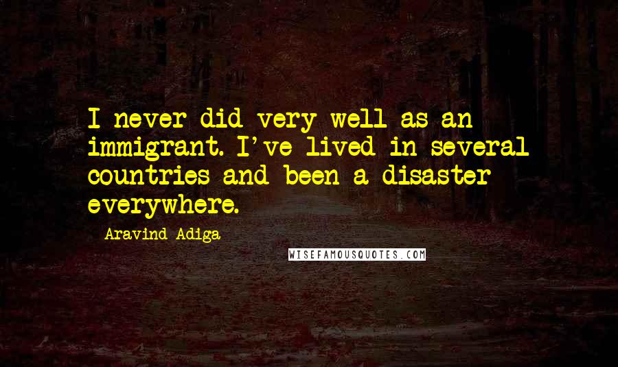Aravind Adiga Quotes: I never did very well as an immigrant. I've lived in several countries and been a disaster everywhere.