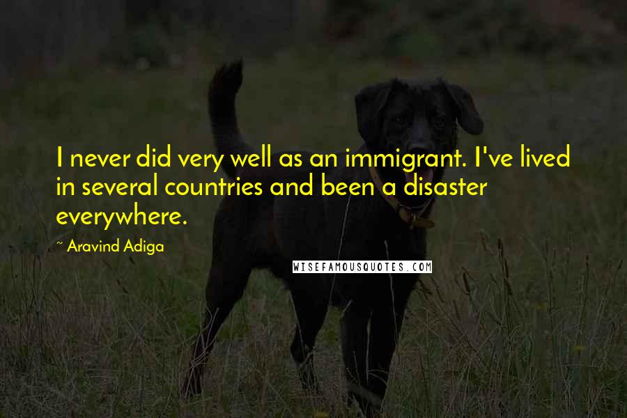 Aravind Adiga Quotes: I never did very well as an immigrant. I've lived in several countries and been a disaster everywhere.