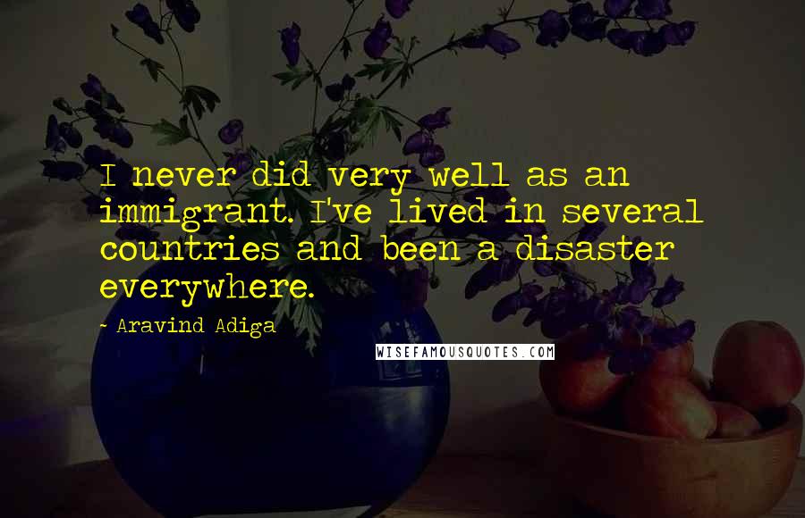 Aravind Adiga Quotes: I never did very well as an immigrant. I've lived in several countries and been a disaster everywhere.