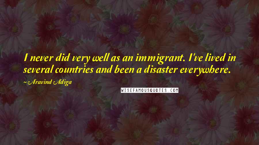 Aravind Adiga Quotes: I never did very well as an immigrant. I've lived in several countries and been a disaster everywhere.