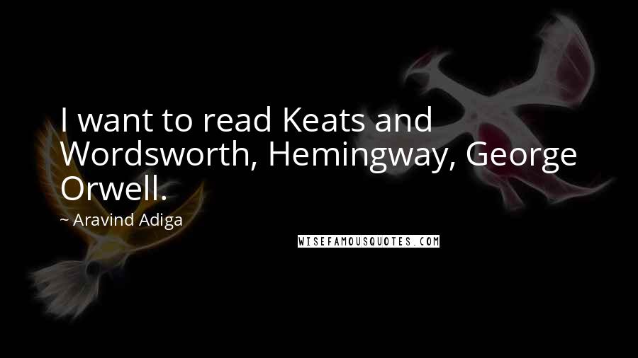 Aravind Adiga Quotes: I want to read Keats and Wordsworth, Hemingway, George Orwell.