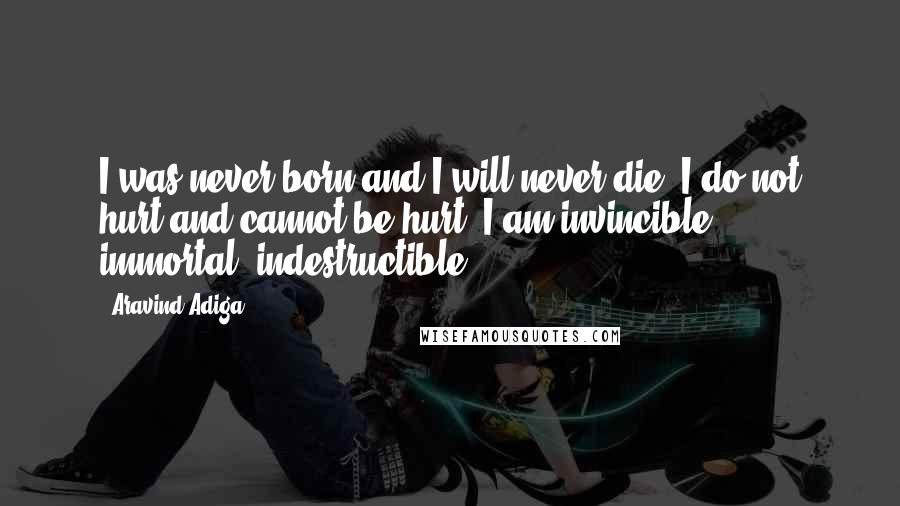 Aravind Adiga Quotes: I was never born and I will never die; I do not hurt and cannot be hurt; I am invincible, immortal, indestructible.