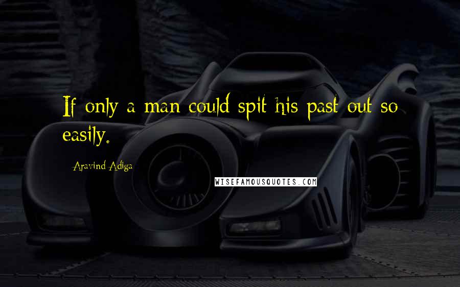 Aravind Adiga Quotes: If only a man could spit his past out so easily.