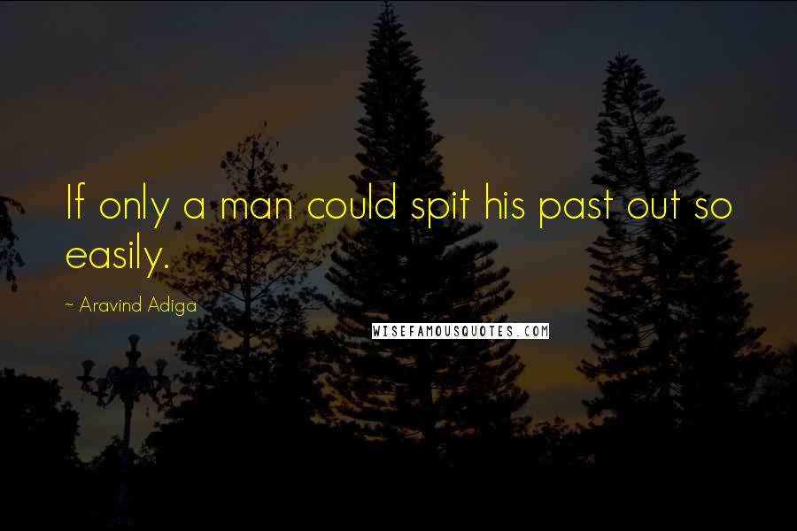 Aravind Adiga Quotes: If only a man could spit his past out so easily.