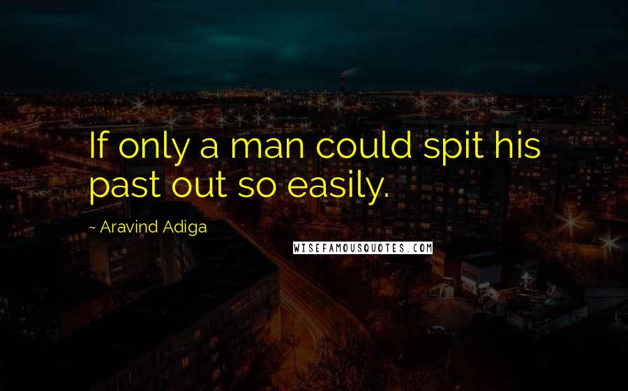 Aravind Adiga Quotes: If only a man could spit his past out so easily.