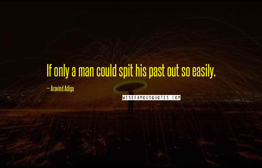 Aravind Adiga Quotes: If only a man could spit his past out so easily.