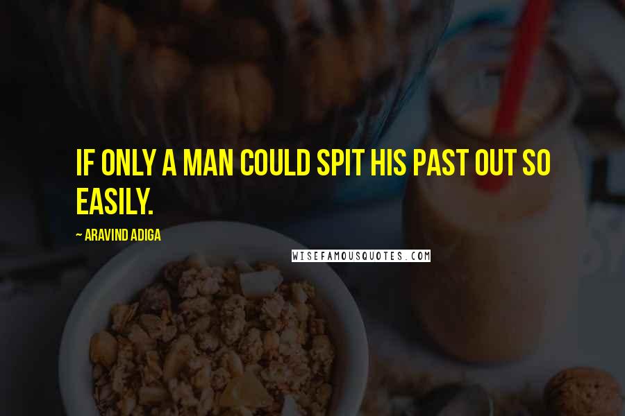 Aravind Adiga Quotes: If only a man could spit his past out so easily.