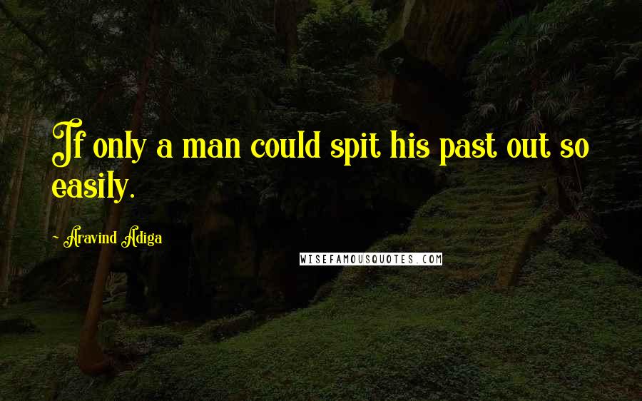 Aravind Adiga Quotes: If only a man could spit his past out so easily.