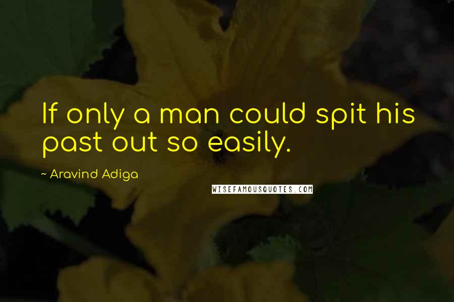 Aravind Adiga Quotes: If only a man could spit his past out so easily.