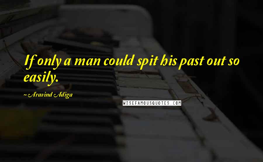Aravind Adiga Quotes: If only a man could spit his past out so easily.