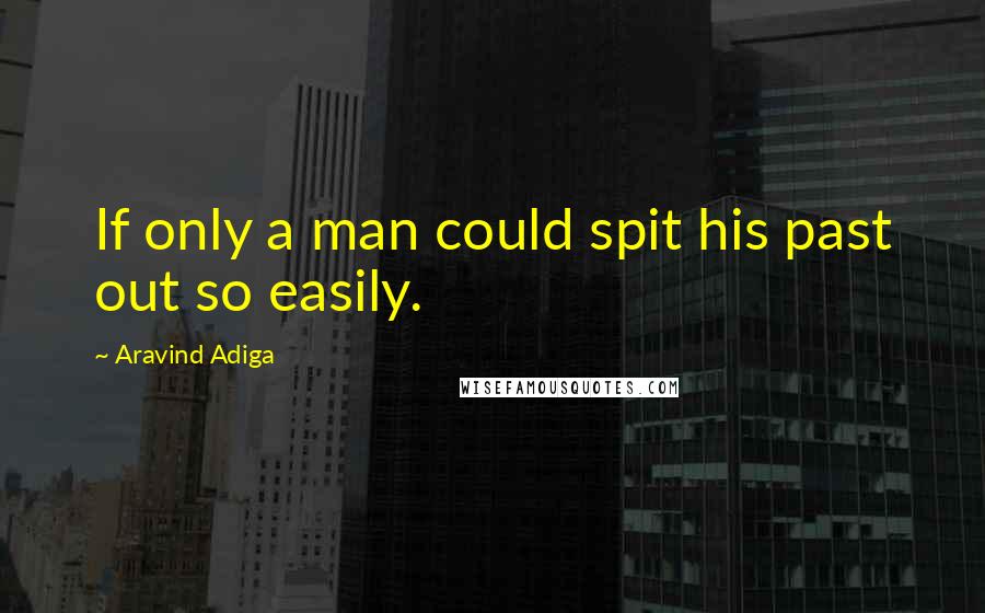 Aravind Adiga Quotes: If only a man could spit his past out so easily.